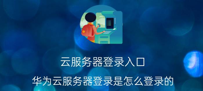 云服务器登录入口 华为云服务器登录是怎么登录的？